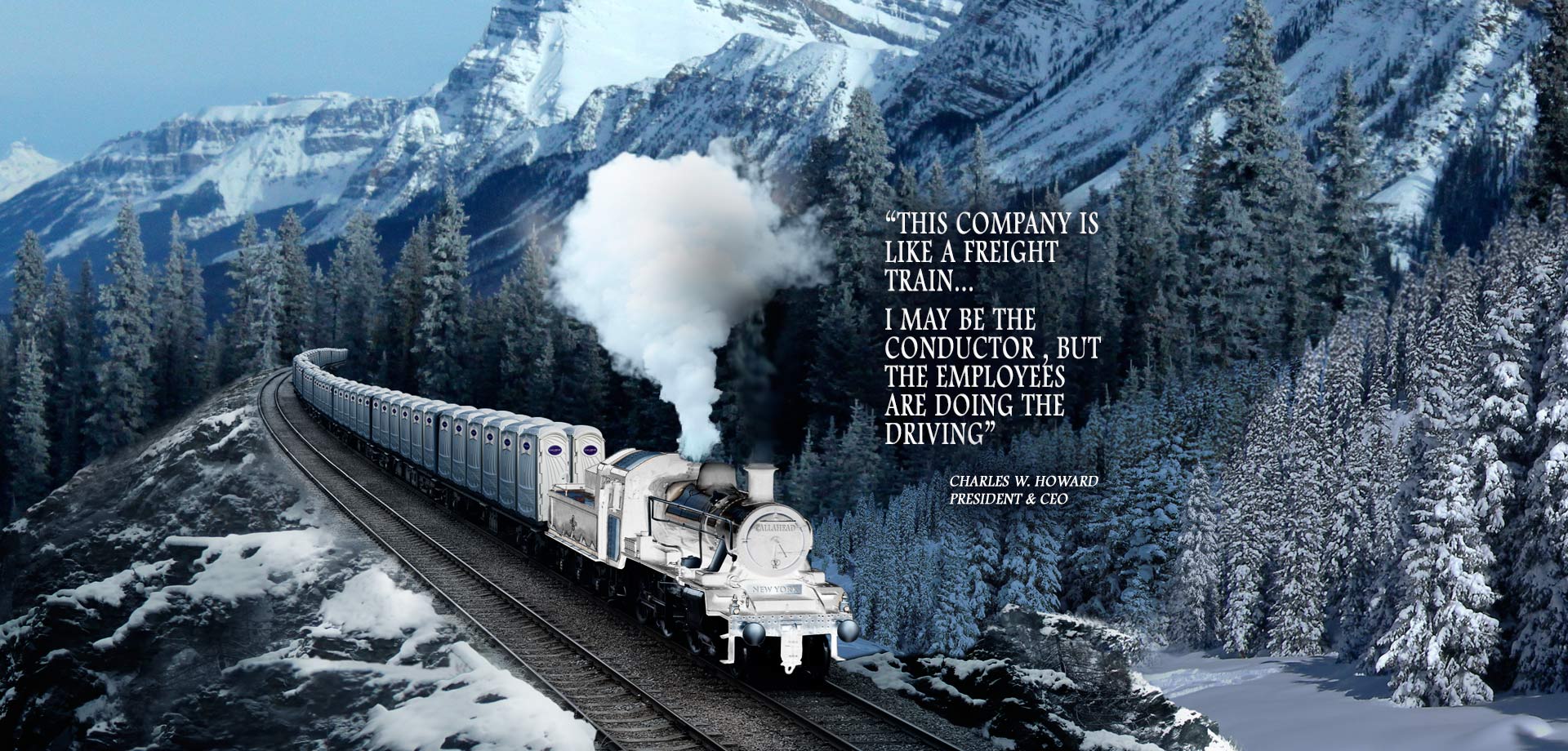 THIS COMPANY IS LIKE A FREIGHT TRAIN... I MAY BE THE CONDUCTOR, BUT THE EMPLOYEES ARE DOING THE DRIVING - Charles W. Howard, President and CEO 